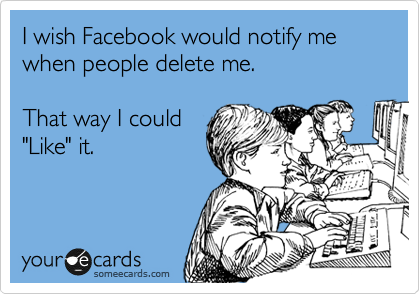 I wish Facebook would notify me when people delete me.

That way I could
"Like" it.