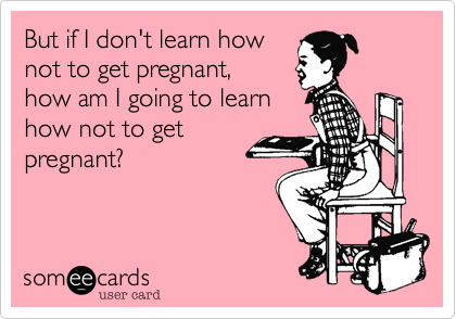 But if I don't learn how
not to get pregnant,
how am I going to learn
how not to get
pregnant?