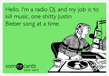 Hello, I'm a radio DJ, and my job is to
kill music, one shitty Justin
Bieber song at a time.