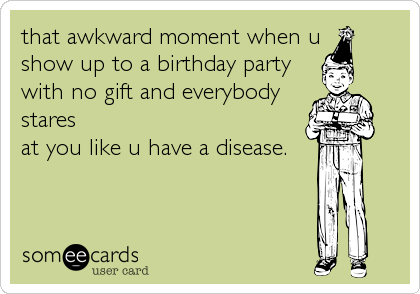 that awkward moment when u
show up to a birthday party
with no gift and everybody
stares
at you like u have a disease.