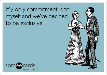 My only commitment is to
myself and we've decided
to be exclusive.