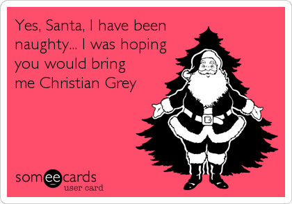 Yes, Santa, I have been 
naughty... I was hoping
you would bring 
me Christian Grey