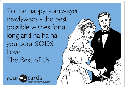 To the happy, starry-eyed
newlyweds - the best
possible wishes for a
long and ha ha ha
you poor SODS!
Love,
The Rest of Us 