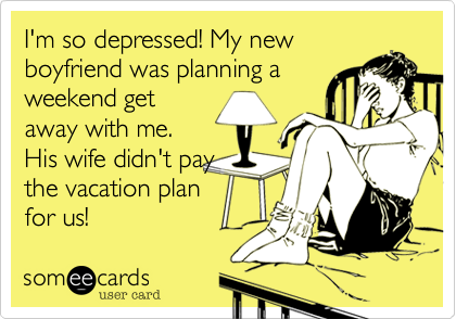I'm so depressed! My new
boyfriend was planning a
weekend get
away with me.
His wife didn't pay
the vacation plan 
for us!