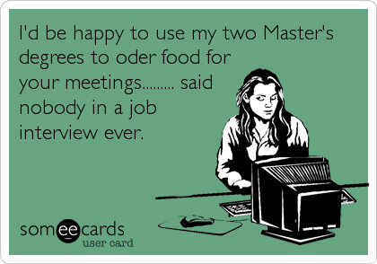 I'd be happy to use my two Master's
degrees to oder food for
your meetings......... said
nobody in a job
interview ever.