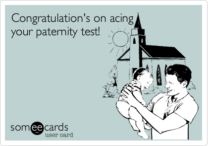 Congratulations on acing
your paternity test!