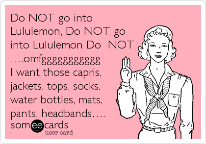 Do NOT go into
Lululemon, Do NOT go
into Lululemon Do  NOT
â€¦.omfggggggggggg
I want those capris,
jackets, tops, socks,
water bottles, mats,
pants, headbandsâ€¦.