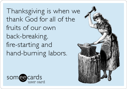 Thanksgiving is when we 
thank God for all of the
fruits of our own
back-breaking,
fire-starting and
hand-burning labors.