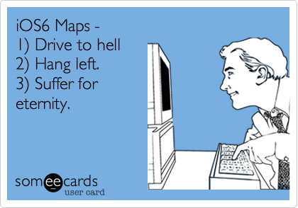 iOS6 Maps -
1) Drive to hell
2) Hang left.
3) Suffer for
eternity.