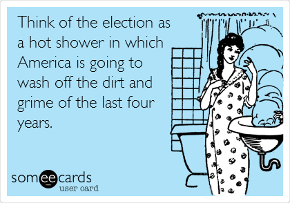 Think of the election as
a hot shower in which
America is going to
wash off the dirt and
grime of the last four 
years.