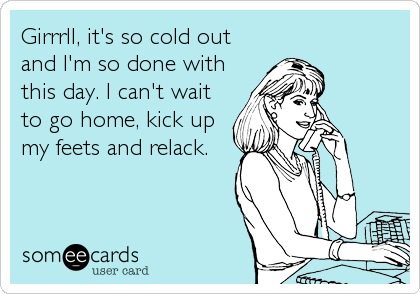 Girrrll, it's so cold out
and I'm so done with
this day. I can't wait
to go home, kick up
my feets and relack.