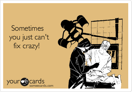 
  
  Sometimes 
 you just can't 
   fix crazy!
