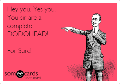 Hey you. Yes you.
You sir are a
complete
DODOHEAD!

For Sure!