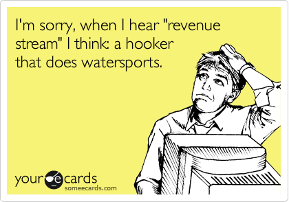 I'm sorry, when I hear "revenue stream" I think... a hooker
that does watersports.