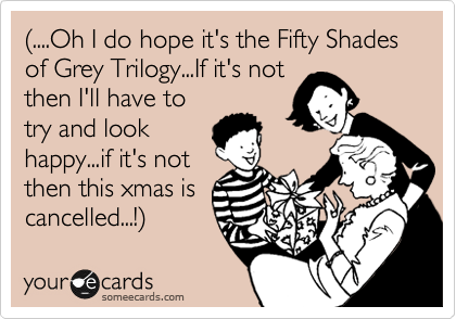 (....Oh I do hope it's the Fifty Shades of Grey Trilogy...If it's not
then I'll have to
try and look
happy...if it's not
then this xmas is
cancelled...!)