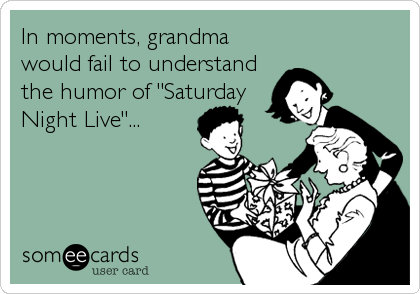 In moments, grandma
would fail to understand
the humor of "Saturday
Night Live"...