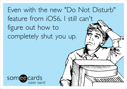 Even with the new "Do Not Disturb"
feature from iOS6, I still can't
figure out how to
completely shut you up.