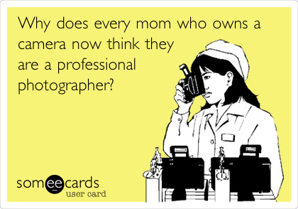 Why does every mom who owns a
camera now think they
are a professional 
photographer? 
