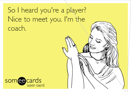So I heard you're a player?
Nice to meet you. I'm the
coach. 