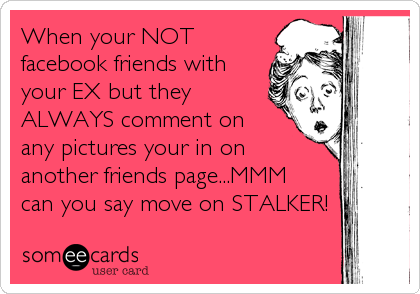 When your NOT
facebook friends with
your EX but they
ALWAYS comment on
any pictures your in on
another friends page...MMM
can you say move on STALKER!