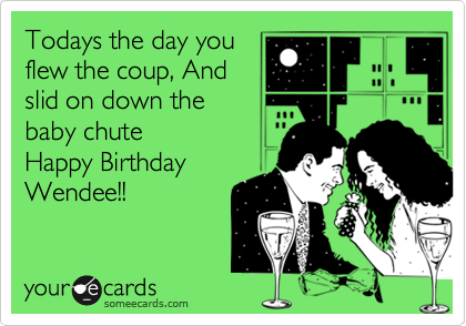 Todays the day you
flew the coup, And
slid on down the
baby chute 
Happy Birthday
Wendee!!
