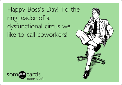 Happy Boss's Day! To the
ring leader of a
dysfunctional circus we
like to call coworkers!