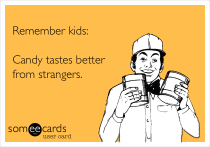 
Remember kids:

Candy tastes better
from strangers. 