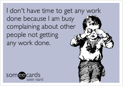 I don't have time to get any work done because I am busy
complaining about other
people not getting
any work done.
