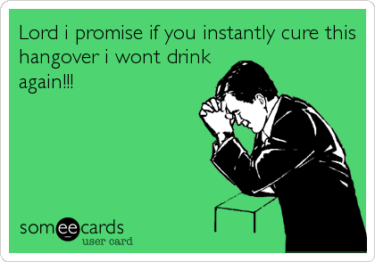 Lord i promise if you instantly cure this
hangover i wont drink
again!!!