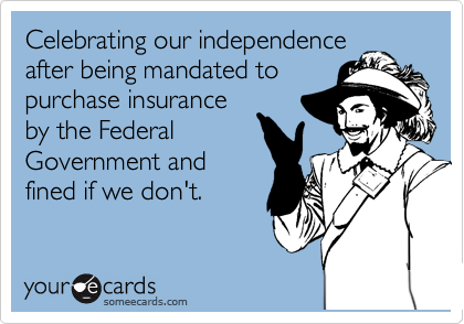 Celebrating our indepence
after being mandated to
purchase insurance
by the Federal
Government and
fined if we don't. 