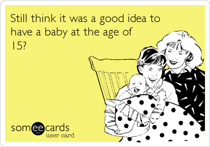 Still think it was a good idea to
have a baby at the age of
15?