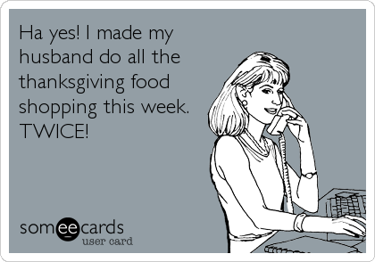 Ha yes! I made my
husband do all the
thanksgiving food
shopping this week.
TWICE!