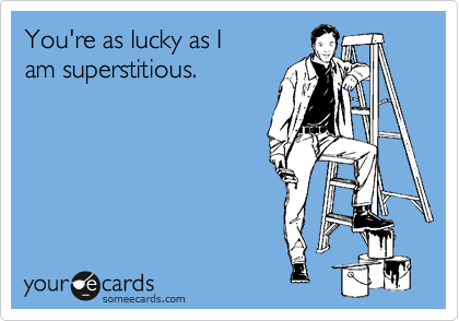 You're as lucky as I
am superstitious.
