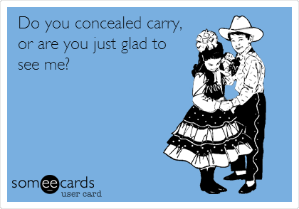 Do you concealed carry,
or are you just glad to
see me?