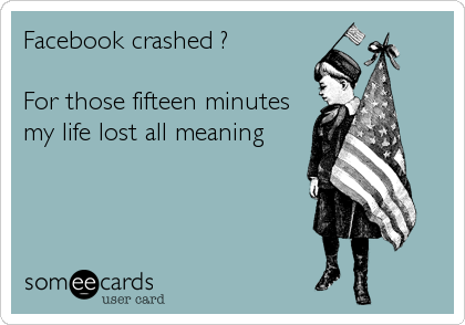 Facebook crashed ?

For those fifteen minutes
my life lost all meaning