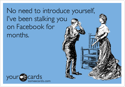 No need to introduce yourself,
I've been stalking you
on Facebook for
months.