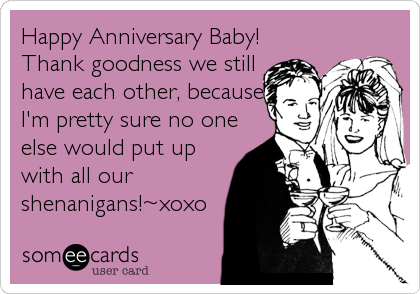 Happy Anniversary Baby!
Thank goodness we still
have each other, because
I'm pretty sure no one
else would put up
with all our
shenanigans!~xoxo