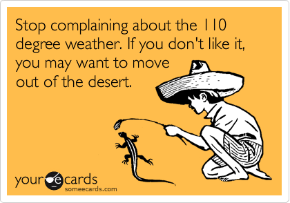 Stop complaining about the 110 degree weather. If you don't like it, you may want to move
out of the desert.
