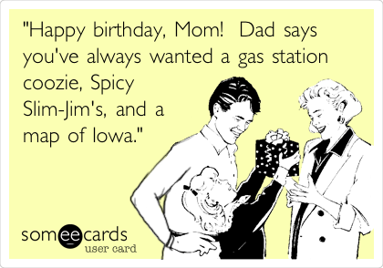 "Happy birthday, Mom!  Dad says
you've always wanted a gas station
coozie, Spicy 
Slim-Jim's, and a
map of Iowa."