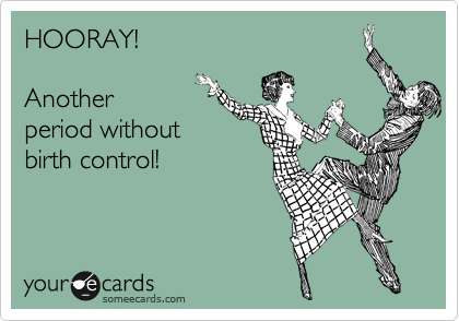 HOORAY!

Another
period without
birth control!