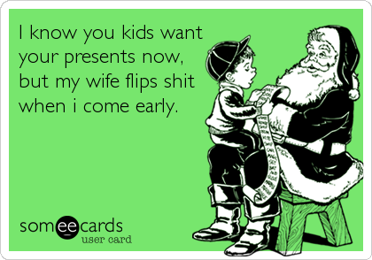 I know you kids want
your presents now,
but my wife flips shit
when i come early.