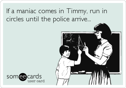 If a maniac comes in Timmy, run in
circles until the police arrive...