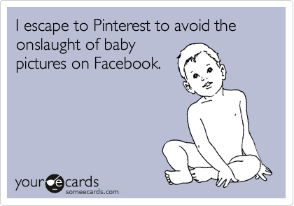 I escape to Pinterest to avoid the onslaught of baby
pictures on Facebook. 