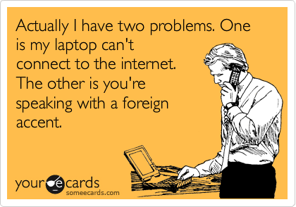 Actually I have two problems. One is my my laptop can't
connect to the internet.
The other is you're
speaking with a foreign
accent.