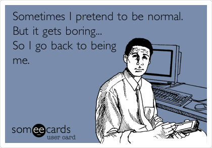 Sometimes I pretend to be normal.
But it gets boring...
So I go back to being
me. 