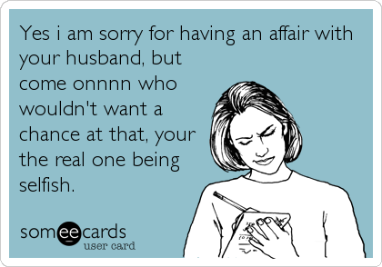 Yes i am sorry for having an affair with your husband, but come onnnn ...