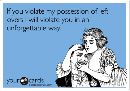 If you violate my possession of left overs I will violate you in an unforgettable way!