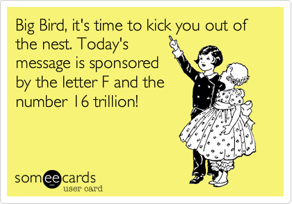Big Bird%2C it's time to kick you out of the nest. Today's
message is sponsored
by the letter F and the
number 16 trillion!
