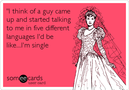 "I think of a guy came
up and started talking
to me in five different
languages I'd be
like....I'm single