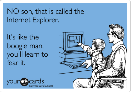 NO son, that is called the interenet explorer.

It's like the
boogie man,
you'll learn to
fear it.